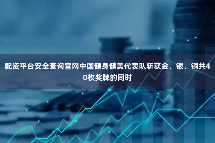 配资平台安全查询官网中国健身健美代表队斩获金、银、铜共40枚奖牌的同时
