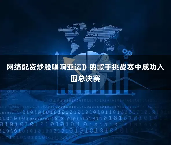 网络配资炒股唱响亚运》的歌手挑战赛中成功入围总决赛
