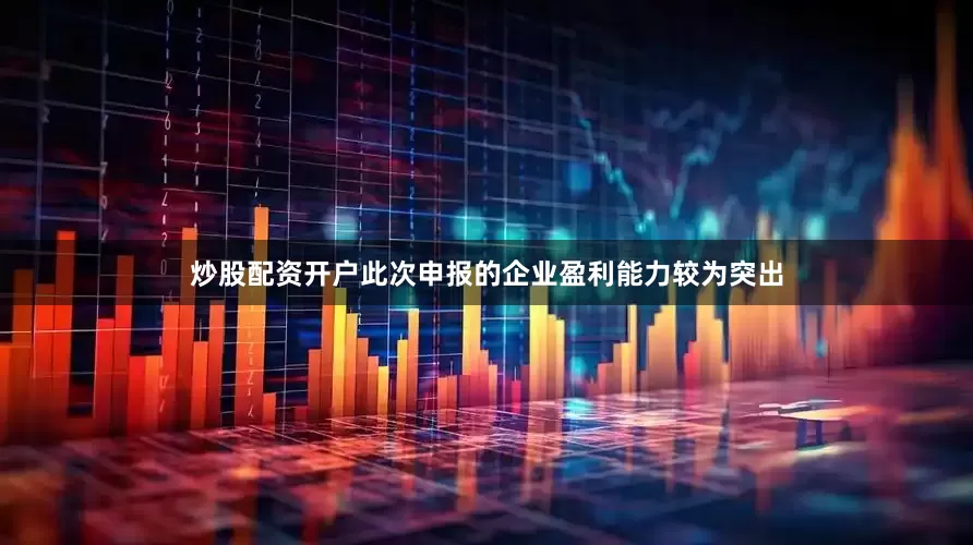 炒股配资开户此次申报的企业盈利能力较为突出