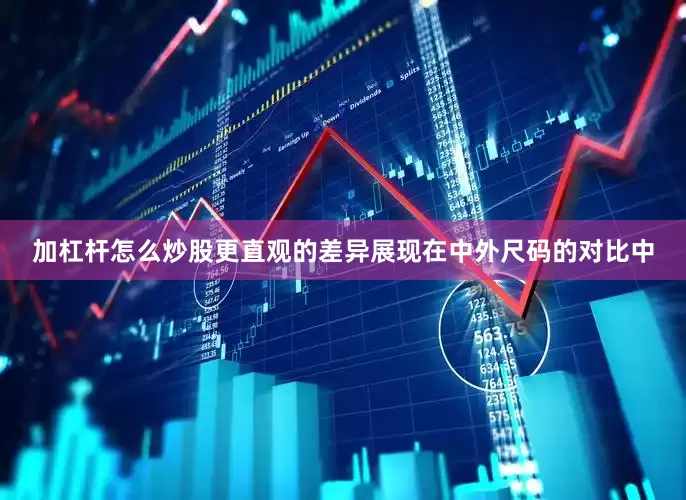加杠杆怎么炒股更直观的差异展现在中外尺码的对比中