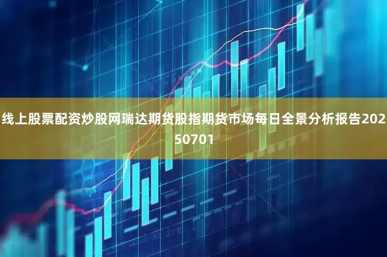 线上股票配资炒股网瑞达期货股指期货市场每日全景分析报告20250701
