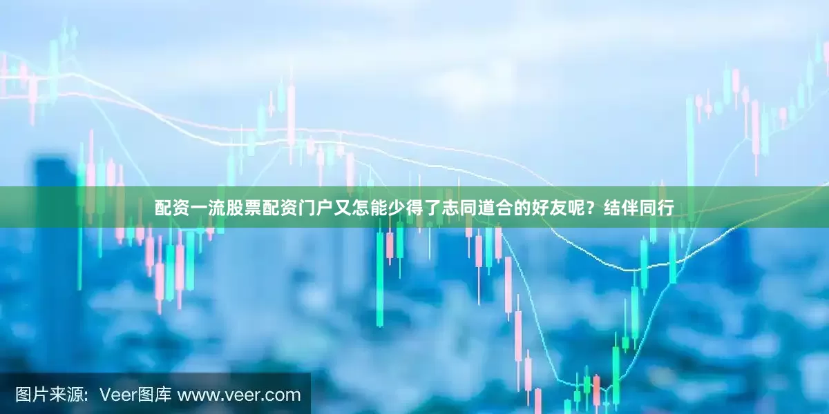 配资一流股票配资门户又怎能少得了志同道合的好友呢？结伴同行