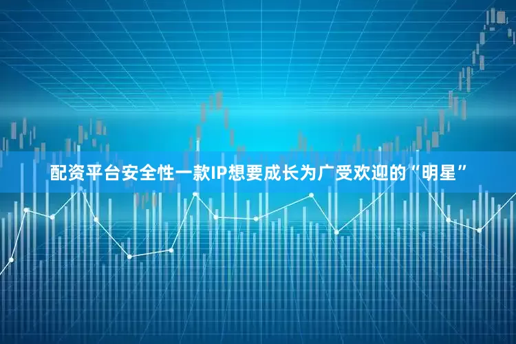 配资平台安全性一款IP想要成长为广受欢迎的“明星”