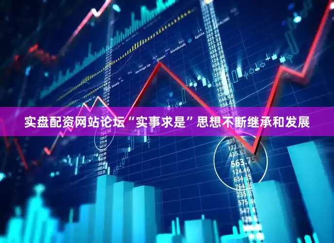实盘配资网站论坛“实事求是”思想不断继承和发展