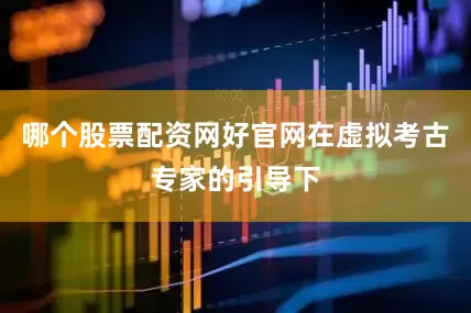 哪个股票配资网好官网在虚拟考古专家的引导下