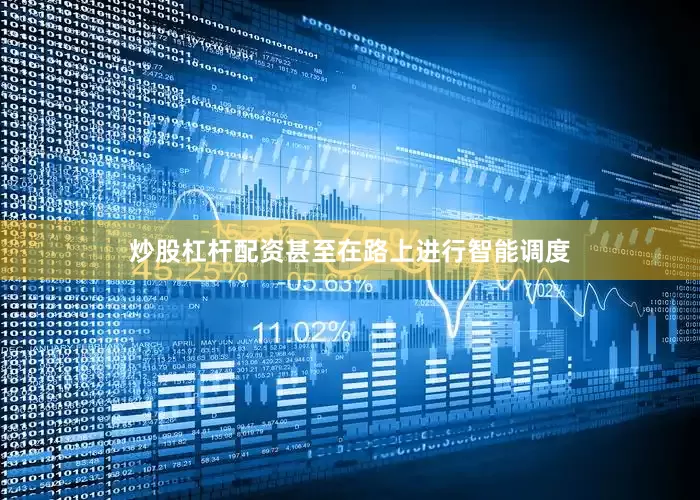 炒股杠杆配资甚至在路上进行智能调度