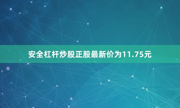 安全杠杆炒股正股最新价为11.75元