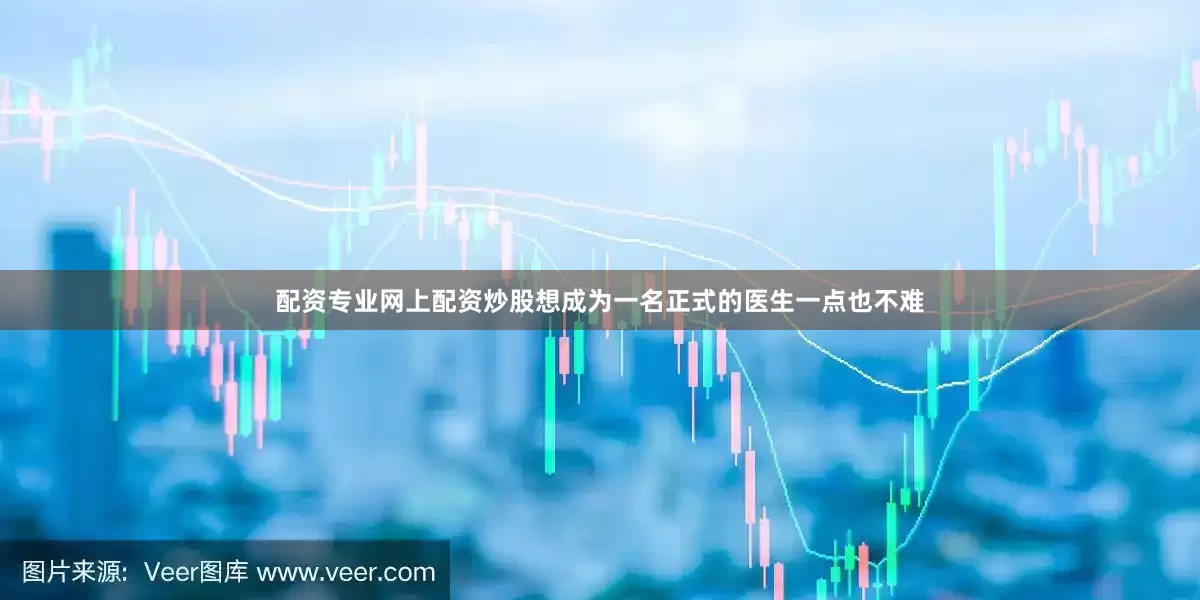 配资专业网上配资炒股想成为一名正式的医生一点也不难