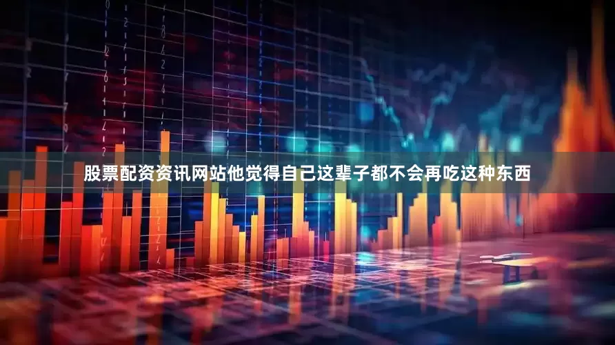 股票配资资讯网站他觉得自己这辈子都不会再吃这种东西