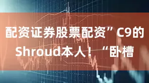 配资证券股票配资”C9的Shroud本人！“卧槽