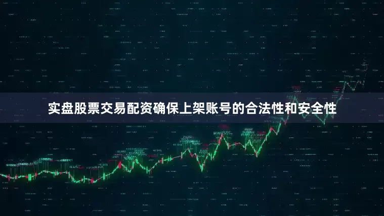 实盘股票交易配资确保上架账号的合法性和安全性