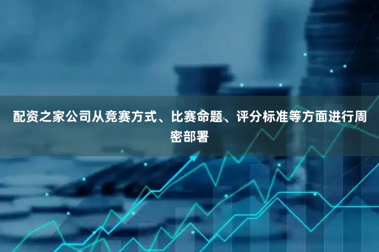 配资之家公司从竞赛方式、比赛命题、评分标准等方面进行周密部署