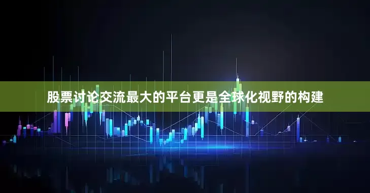 股票讨论交流最大的平台更是全球化视野的构建