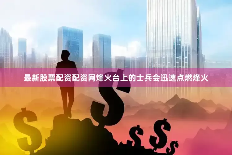 最新股票配资配资网烽火台上的士兵会迅速点燃烽火