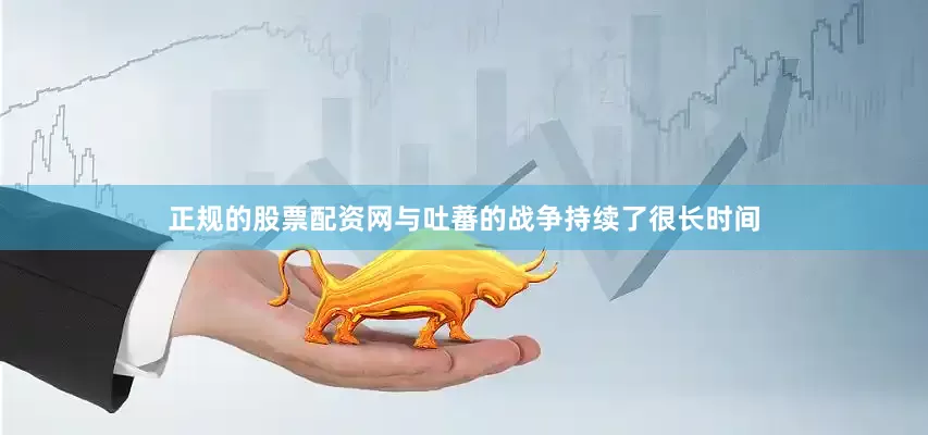 正规的股票配资网与吐蕃的战争持续了很长时间