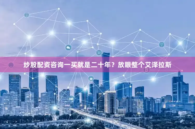 炒股配资咨询一买就是二十年？放眼整个艾泽拉斯