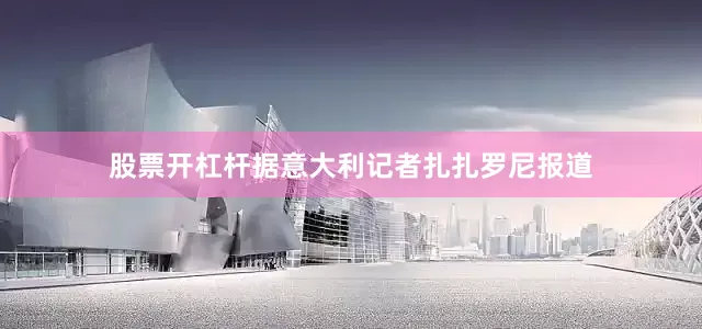 股票开杠杆据意大利记者扎扎罗尼报道