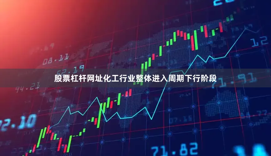 股票杠杆网址化工行业整体进入周期下行阶段