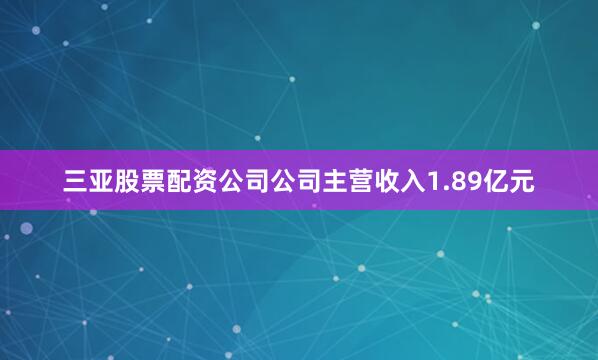 三亚股票配资公司公司主营收入1.89亿元
