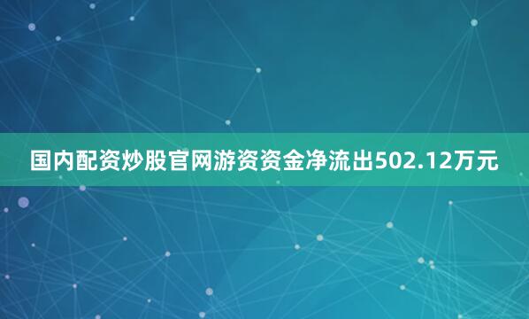 国内配资炒股官网游资资金净流出502.12万元