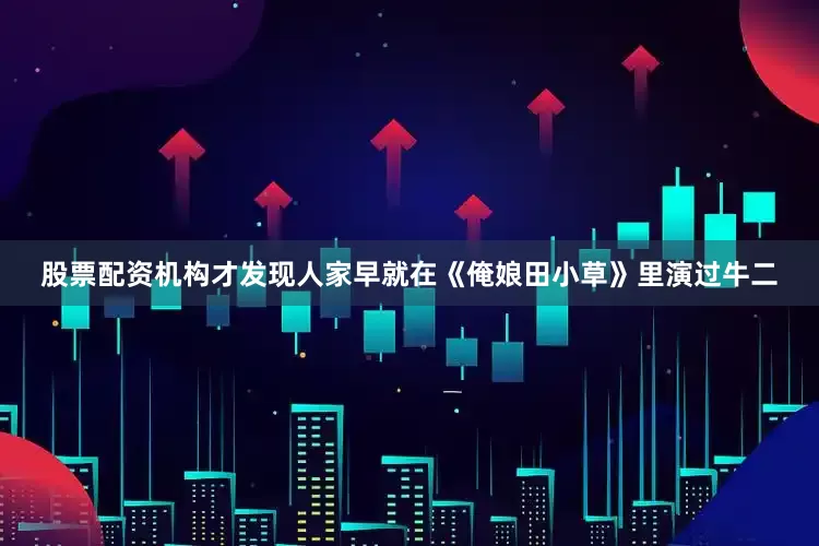 股票配资机构才发现人家早就在《俺娘田小草》里演过牛二