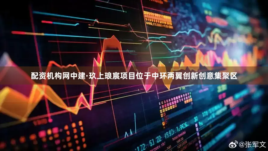 配资机构网中建·玖上琅宸项目位于中环两翼创新创意集聚区