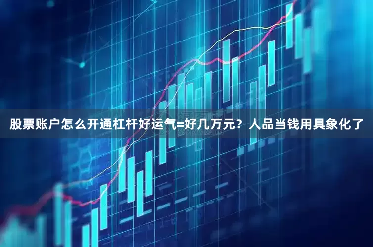 股票账户怎么开通杠杆好运气=好几万元？人品当钱用具象化了