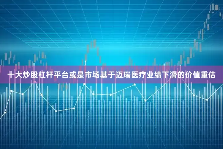 十大炒股杠杆平台或是市场基于迈瑞医疗业绩下滑的价值重估