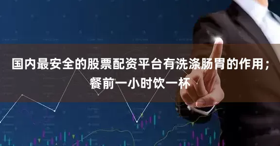 国内最安全的股票配资平台有洗涤肠胃的作用；餐前一小时饮一杯