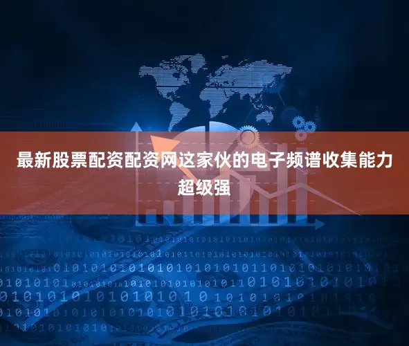 最新股票配资配资网这家伙的电子频谱收集能力超级强