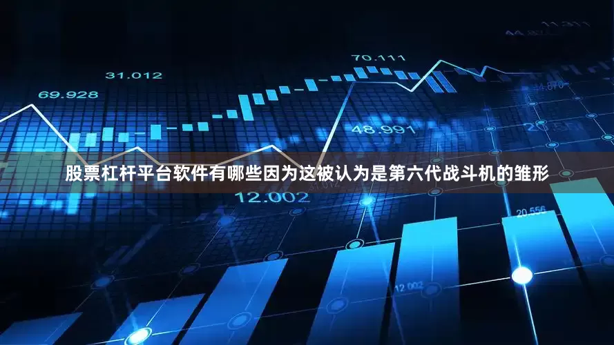 股票杠杆平台软件有哪些因为这被认为是第六代战斗机的雏形