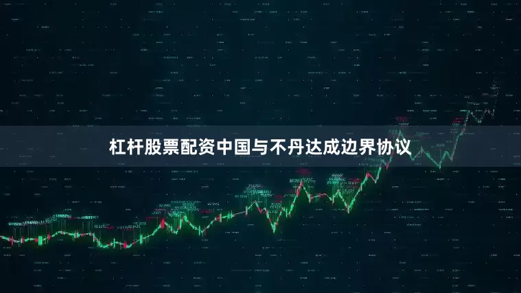 杠杆股票配资中国与不丹达成边界协议